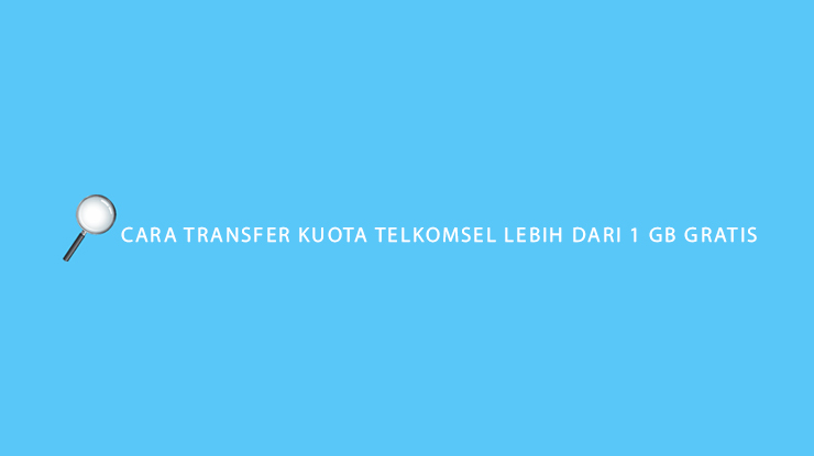 Cara Transfer Kuota Telkomsel Lebih Dari 1 GB Gratis Tanpa Pulsa