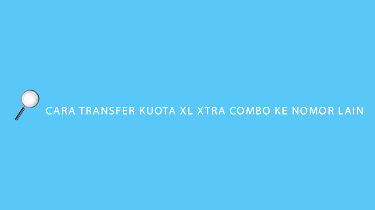 Cara Transfer Kuota XL Xtra Combo ke Nomor Lain Apakah Bisa